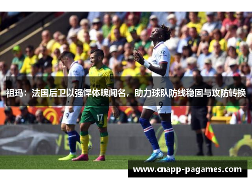 祖玛:法国后卫以强悍体魄闻名,助力球队防线稳固与攻防转换 祖玛:法国后卫以强悍体魄闻名,助力球队防线稳固与攻防转换