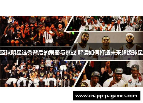 篮球明星选秀背后的策略与挑战 解读如何打造未来超级球星