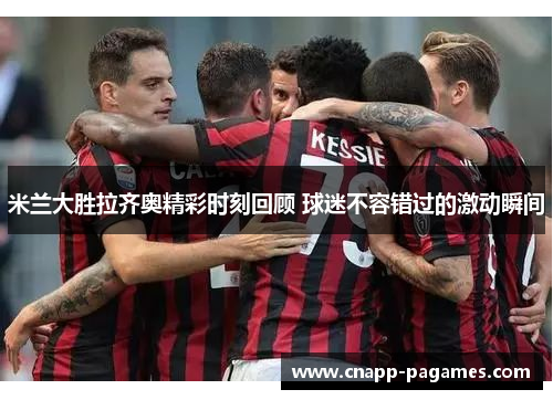 米兰大胜拉齐奥精彩时刻回顾 球迷不容错过的激动瞬间 米兰大胜拉齐奥精彩时刻回顾 球迷不容错过的激动瞬间
