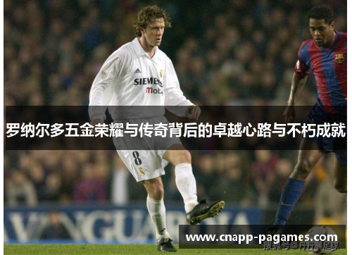 罗纳尔多五金荣耀与传奇背后的卓越心路与不朽成就