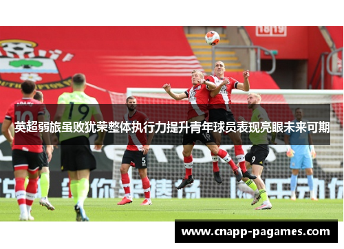 英超弱旅虽败犹荣整体执行力提升青年球员表现亮眼未来可期