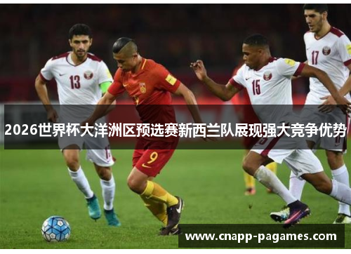 2026世界杯大洋洲区预选赛新西兰队展现强大竞争优势 2026世界杯大洋洲区预选赛新西兰队展现强大竞争优势