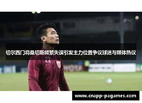切尔西门将桑切斯频繁失误引发主力位置争议球迷与媒体热议 切尔西门将桑切斯频繁失误引发主力位置争议球迷与媒体热议
