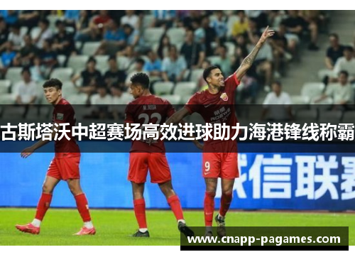 古斯塔沃中超赛场高效进球助力海港锋线称霸