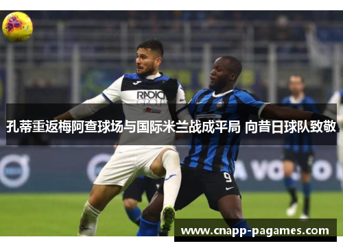 孔蒂重返梅阿查球场与国际米兰战成平局 向昔日球队致敬 孔蒂重返梅阿查球场与国际米兰战成平局 向昔日球队致敬