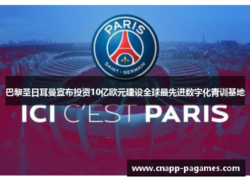 巴黎圣日耳曼宣布投资10亿欧元建设全球最先进数字化青训基地 巴黎圣日耳曼宣布投资10亿欧元建设全球最先进数字化青训基地
