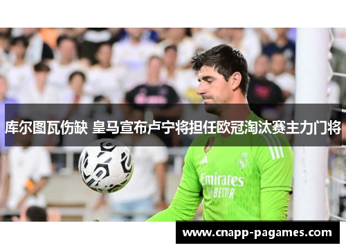 库尔图瓦伤缺 皇马宣布卢宁将担任欧冠淘汰赛主力门将 库尔图瓦伤缺 皇马宣布卢宁将担任欧冠淘汰赛主力门将