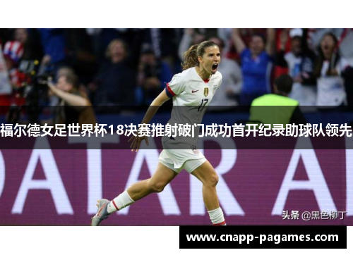 福尔德女足世界杯18决赛推射破门成功首开纪录助球队领先 福尔德女足世界杯18决赛推射破门成功首开纪录助球队领先