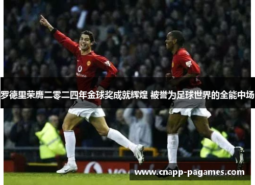 罗德里荣膺二零二四年金球奖成就辉煌 被誉为足球世界的全能中场 罗德里荣膺二零二四年金球奖成就辉煌 被誉为足球世界的全能中场