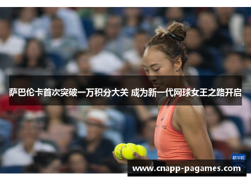 萨巴伦卡首次突破一万积分大关 成为新一代网球女王之路开启 萨巴伦卡首次突破一万积分大关 成为新一代网球女王之路开启