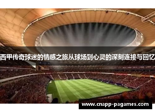 西甲传奇球迷的情感之旅从球场到心灵的深刻连接与回忆 西甲传奇球迷的情感之旅从球场到心灵的深刻连接与回忆