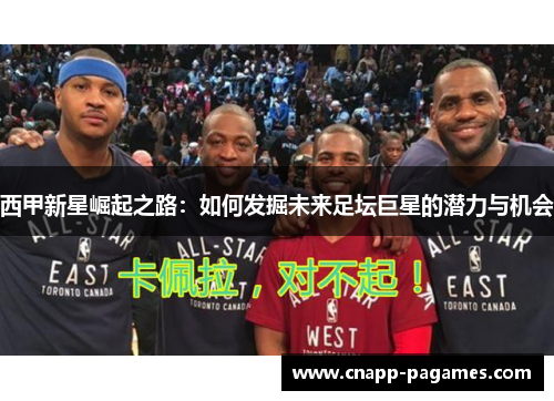 西甲新星崛起之路:如何发掘未来足坛巨星的潜力与机会 西甲新星崛起之路:如何发掘未来足坛巨星的潜力与机会