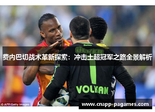 费内巴切战术革新探索:冲击土超冠军之路全景解析 费内巴切战术革新探索:冲击土超冠军之路全景解析