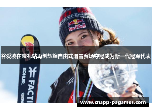 谷爱凌在崇礼站再创辉煌自由式滑雪赛场夺冠成为新一代冠军代表 谷爱凌在崇礼站再创辉煌自由式滑雪赛场夺冠成为新一代冠军代表