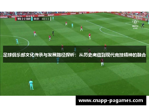 足球俱乐部文化传承与发展路径探析:从历史底蕴到现代竞技精神的融合 足球俱乐部文化传承与发展路径探析:从历史底蕴到现代竞技精神的融合