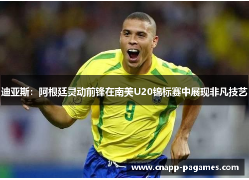 迪亚斯：阿根廷灵动前锋在南美U20锦标赛中展现非凡技艺