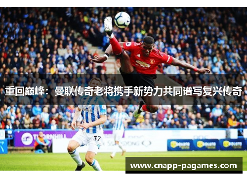 重回巅峰：曼联传奇老将携手新势力共同谱写复兴传奇