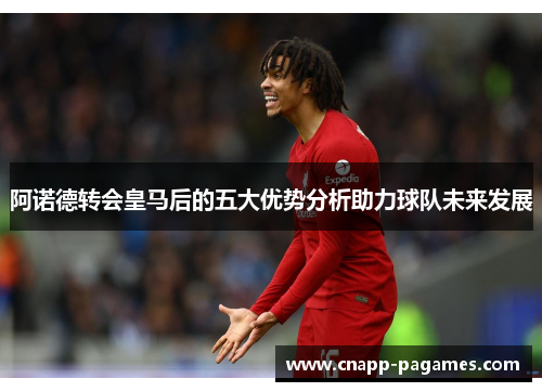 阿诺德转会皇马后的五大优势分析助力球队未来发展