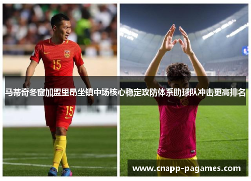 马蒂奇冬窗加盟里昂坐镇中场核心稳定攻防体系助球队冲击更高排名