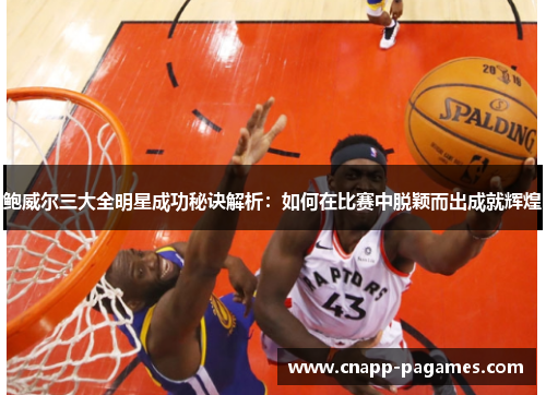 鲍威尔三大全明星成功秘诀解析：如何在比赛中脱颖而出成就辉煌