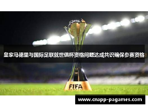 皇家马德里与国际足联就世俱杯资格问题达成共识确保参赛资格 皇家马德里与国际足联就世俱杯资格问题达成共识确保参赛资格