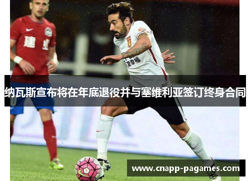 纳瓦斯宣布将在年底退役并与塞维利亚签订终身合同