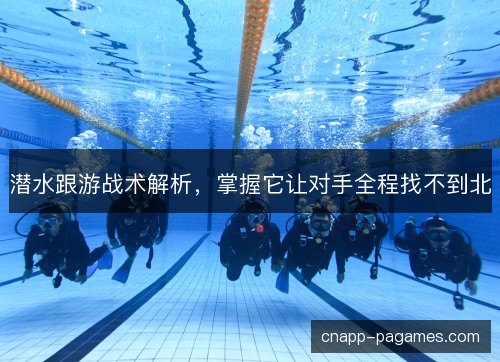 潜水跟游战术解析，掌握它让对手全程找不到北
